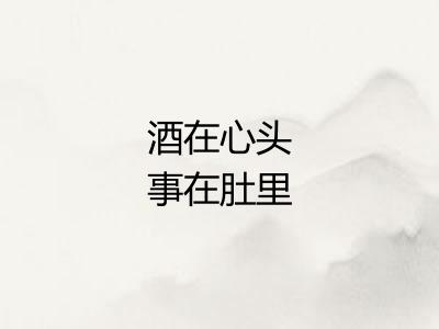 酒在心头事在肚里