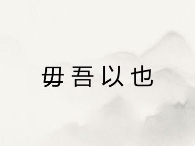 毋吾以也