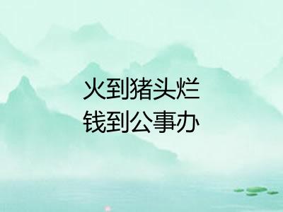 火到猪头烂钱到公事办