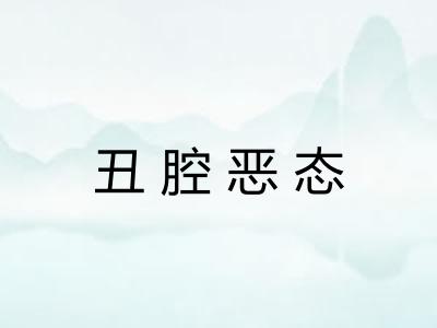 丑腔恶态