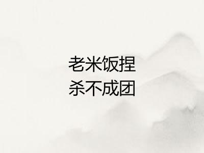 老米饭捏杀不成团