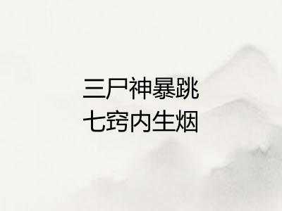 三尸神暴跳七窍内生烟