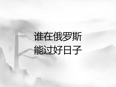 谁在俄罗斯能过好日子